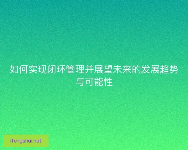 如何实现闭环管理并展望未来的发展趋势与可能性