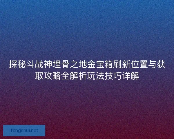 探秘斗战神埋骨之地金宝箱刷新位置与获取攻略全解析玩法技巧详解